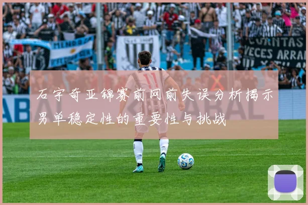 石宇奇亚锦赛前网前失误分析揭示男单稳定性的重要性与挑战